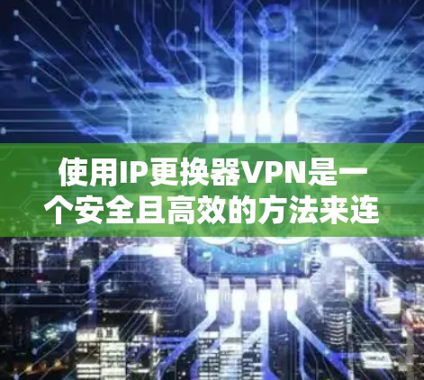 使用IP更换器VPN是一个安全且高效的方法来连接到目标服务器。以下是一个详细且结构化的步骤指南，帮助您顺利完成过程