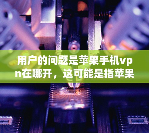 用户的问题是苹果手机vpn在哪开，这可能是指苹果VPN的下载地址或使用方式。苹果VPN是苹果公司推出的一种VPN软件，旨在提供安全、便捷的网络访问服务。以下是关于苹果VPN的详细介绍