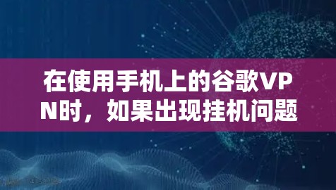 在使用手机上的谷歌VPN时，如果出现挂机问题，建议按照以下步骤排查和解决