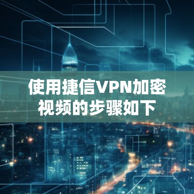 使用捷信VPN加密视频的步骤如下 使用捷信VPN加密视频的步骤如下