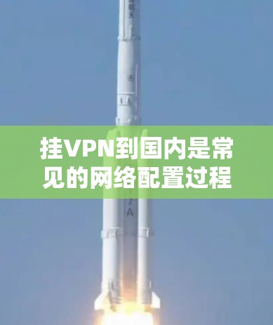 挂VPN到国内是常见的网络配置过程,以下是详细的步骤指南 挂VPN到国内是常见的网络配置过程,以下是详细的步骤指南