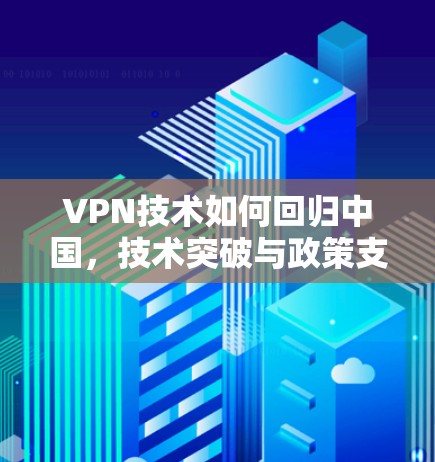 VPN技术如何回归中国,技术突破与政策支持的双重魅力 VPN技术如何回归中国,技术突破与政策支持的双重魅力