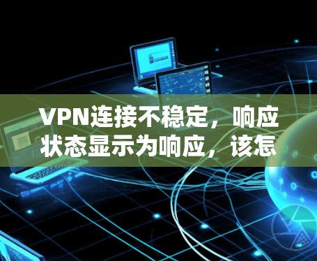 VPN连接不稳定，响应状态显示为响应，该怎么办？