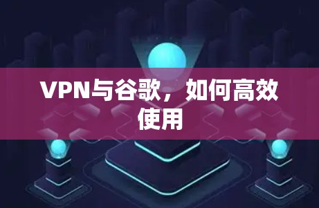 VPN与谷歌,如何高效使用 VPN与谷歌,如何高效使用