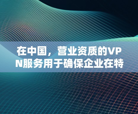 在中国,营业资质的VPN服务用于确保企业在特定领域内的合法经营和合规性。营业资质不仅是企业合法经营的标志,也是为其提供安全服务提供基础。以下是对营业资质VPN服务的详细分析 在中国,营业资质的VPN服务用于确保企业在特定领域内的合法经营和合规性。营业资质不仅是企业合法经营的标志,也是为其提供安全服务提供基础。以下是对营业资质VPN服务的详细分析
