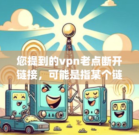 您提到的vpn老点断开链接，可能是指某个链接失效了，或者无法访问。以下是一些建议，帮助您解决问题