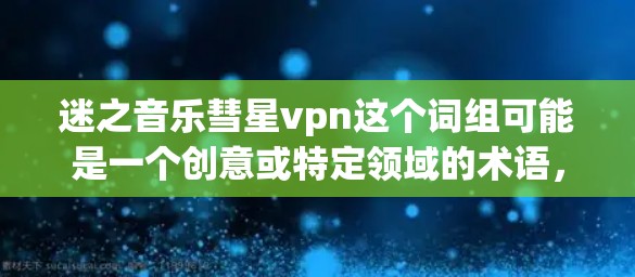 迷之音乐彗星vpn这个词组可能是一个创意或特定领域的术语，但尚未明确具体含义。以下是一些可能的解释