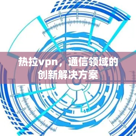 热拉vpn，通信领域的创新解决方案