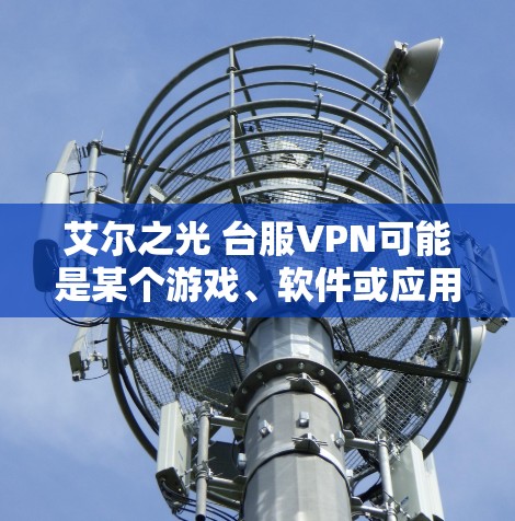 艾尔之光 台服VPN可能是某个游戏、软件或应用的名称,具体含义需要结合上下文来确定。以下是一些可能的解释 艾尔之光 台服VPN可能是某个游戏、软件或应用的名称,具体含义需要结合上下文来确定。以下是一些可能的解释