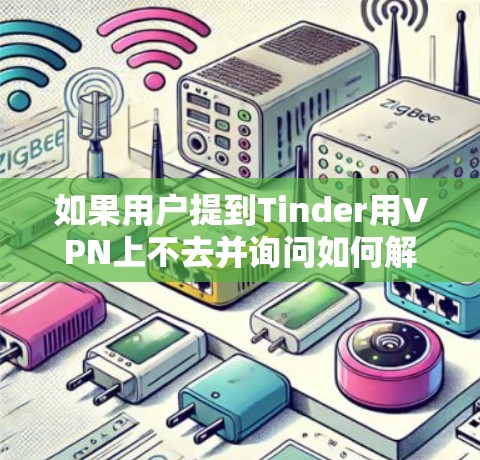 如果用户提到Tinder用VPN上不去并询问如何解决这个问题，可能需要进一步的信息。然而，我无法直接访问用户的具体情况或设备类型，因此无法提供具体的解决方案。以下是一些常见的问题和解决方案
