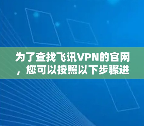 为了查找飞讯VPN的官网,您可以按照以下步骤进行 为了查找飞讯VPN的官网,您可以按照以下步骤进行