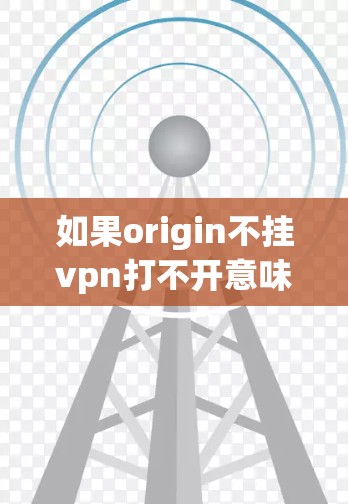 如果origin不挂vpn打不开意味着在使用Origin软件时遇到VPN无法访问原网站或内容的问题，以下是一些可能的解决方案