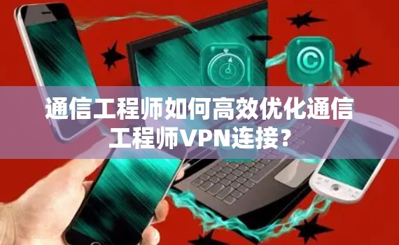通信工程师如何高效优化通信工程师VPN连接? 通信工程师如何高效优化通信工程师VPN连接?
