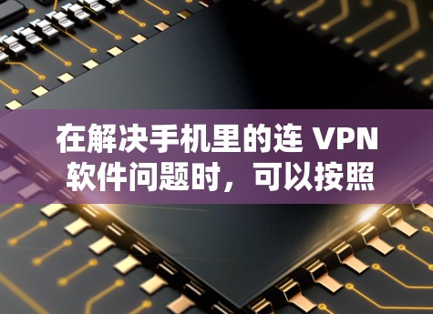 在解决手机里的连 VPN 软件问题时,可以按照以下步骤进行操作 在解决手机里的连 VPN 软件问题时,可以按照以下步骤进行操作