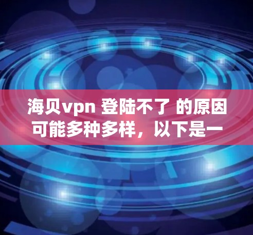 海贝vpn 登陆不了 的原因可能多种多样,以下是一些可能的原因和解决步骤 海贝vpn 登陆不了 的原因可能多种多样,以下是一些可能的原因和解决步骤
