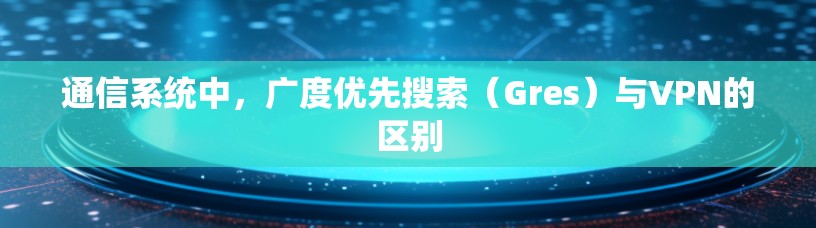 通信系统中，广度优先搜索（Gres）与VPN的区别