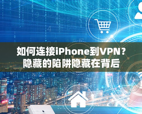 如何连接iPhone到VPN？隐藏的陷阱隐藏在背后