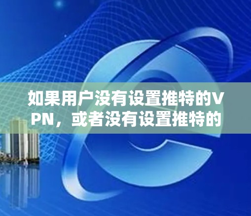 如果用户没有设置推特的VPN,或者没有设置推特的账号,以下是一些步骤和建议,帮助你管理推特账号和内容 如果用户没有设置推特的VPN,或者没有设置推特的账号,以下是一些步骤和建议,帮助你管理推特账号和内容