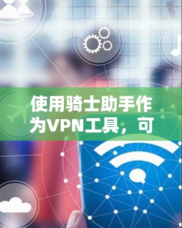 使用骑士助手作为VPN工具,可以按照以下步骤进行 使用骑士助手作为VPN工具,可以按照以下步骤进行