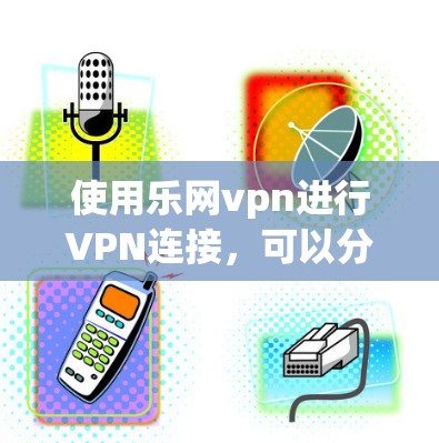 使用乐网vpn进行VPN连接,可以分为以下几个步骤,帮助您顺利进行 使用乐网vpn进行VPN连接,可以分为以下几个步骤,帮助您顺利进行