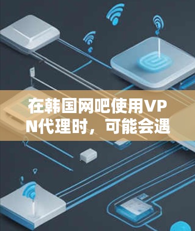 在韩国网吧使用VPN代理时,可能会遇到多种问题,以下是一些关键考虑因素 在韩国网吧使用VPN代理时,可能会遇到多种问题,以下是一些关键考虑因素