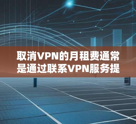 取消VPN的月租费通常是通过联系VPN服务提供商来实现的。以下是一些常见的步骤和方法