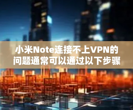 小米Note连接不上VPN的问题通常可以通过以下步骤解决 小米Note连接不上VPN的问题通常可以通过以下步骤解决