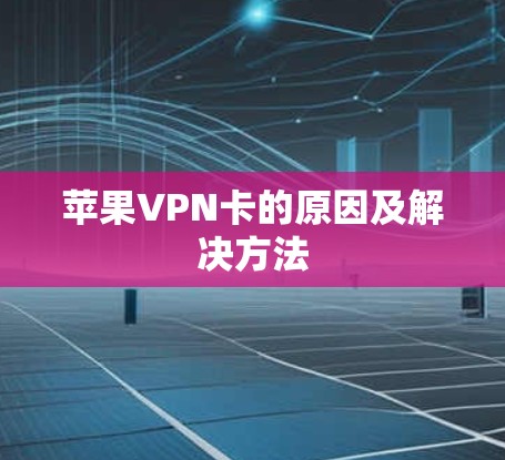 苹果VPN卡的原因及解决方法 苹果VPN卡的原因及解决方法