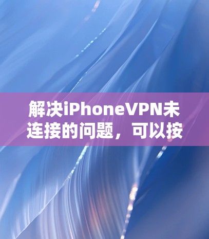 解决iPhoneVPN未连接的问题,可以按照以下步骤进行 解决iPhoneVPN未连接的问题,可以按照以下步骤进行