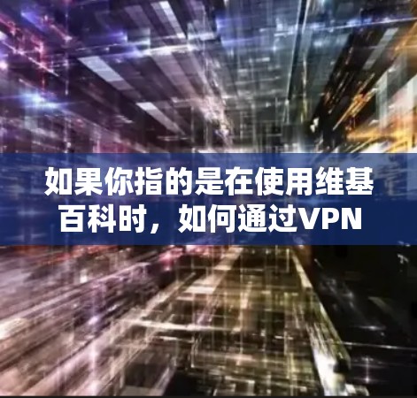 如果你指的是在使用维基百科时,如何通过VPN来保护自己的网络环境,那么以下是一些可能的解释 如果你指的是在使用维基百科时,如何通过VPN来保护自己的网络环境,那么以下是一些可能的解释