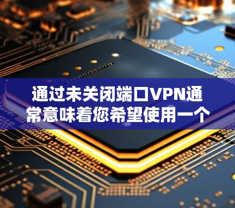 通过未关闭端口VPN通常意味着您希望使用一个未被关闭的端口来连接VPN,通常用于测试或配置。以下是一些步骤和方法来通过未关闭端口VPN 通过未关闭端口VPN通常意味着您希望使用一个未被关闭的端口来连接VPN,通常用于测试或配置。以下是一些步骤和方法来通过未关闭端口VPN