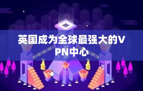英国成为全球最强大的VPN中心 英国成为全球最强大的VPN中心