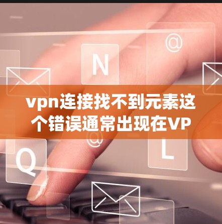 vpn连接找不到元素这个错误通常出现在VPN服务器未正确连接的情况下。以下是解决该问题的步骤 vpn连接找不到元素这个错误通常出现在VPN服务器未正确连接的情况下。以下是解决该问题的步骤