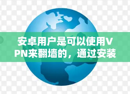 安卓用户是可以使用VPN来翻墙的,通过安装和配置VPN软件即可实现。以下是具体的步骤和注意事项 安卓用户是可以使用VPN来翻墙的,通过安装和配置VPN软件即可实现。以下是具体的步骤和注意事项