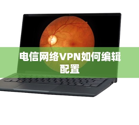电信网络VPN如何编辑配置 电信网络VPN如何编辑配置