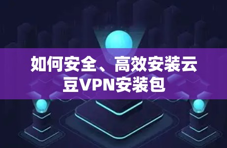 如何安全、高效安装云豆VPN安装包 如何安全、高效安装云豆VPN安装包