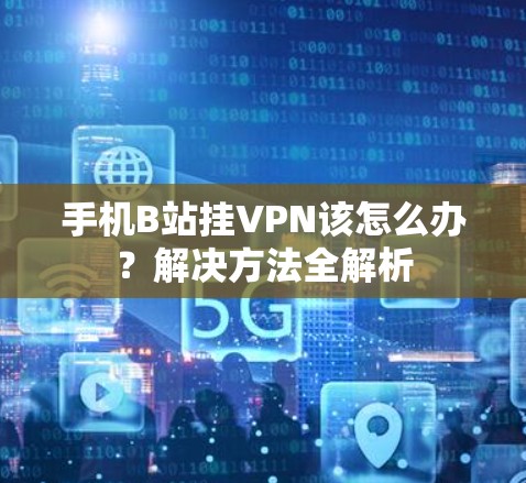 手机B站挂VPN该怎么办?解决方法全解析 手机B站挂VPN该怎么办?解决方法全解析