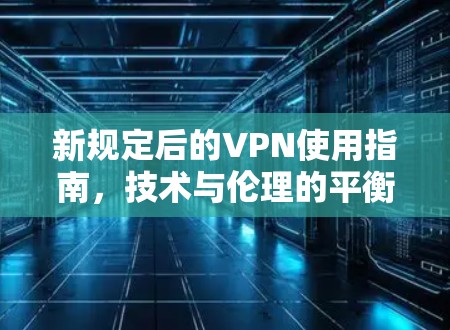 新规定后的VPN使用指南,技术与伦理的平衡 新规定后的VPN使用指南,技术与伦理的平衡