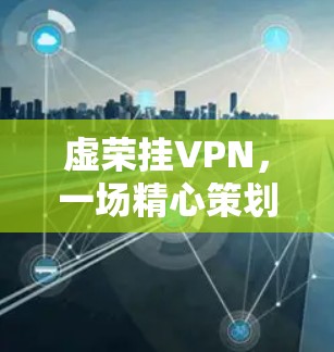 虚荣挂VPN,一场精心策划的网络虚伪盛宴 虚荣挂VPN,一场精心策划的网络虚伪盛宴