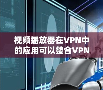 视频播放器在VPN中的应用可以整合VPN功能，提供更强大的加密和隐私保护。用户可以通过VPN连接到本地服务器，将视频内容上传并处理后分享。或者，用户可以使用VPN连接到外部服务器，直接播放视频内容