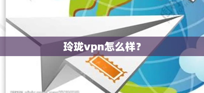 玲珑vpn怎么样? 玲珑vpn怎么样?