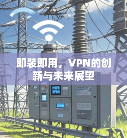即装即用,VPN的创新与未来展望 即装即用,VPN的创新与未来展望