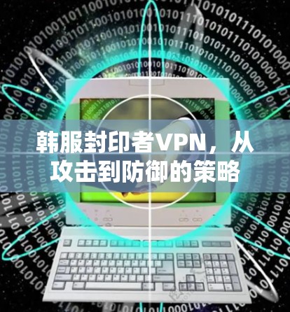 韩服封印者VPN，从攻击到防御的策略