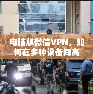 电脑版微信VPN,如何在多种设备间高效切换 电脑版微信VPN,如何在多种设备间高效切换