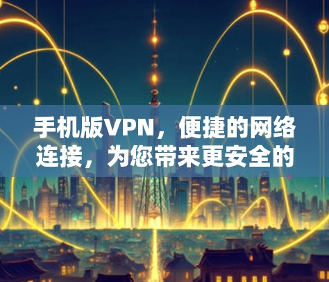 手机版VPN,便捷的网络连接,为您带来更安全的在线体验 手机版VPN,便捷的网络连接,为您带来更安全的在线体验