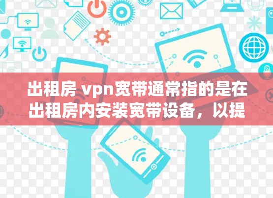出租房 vpn宽带通常指的是在出租房内安装宽带设备,以提供网络服务。以下是一些常见的问题和解决方案 出租房 vpn宽带通常指的是在出租房内安装宽带设备,以提供网络服务。以下是一些常见的问题和解决方案