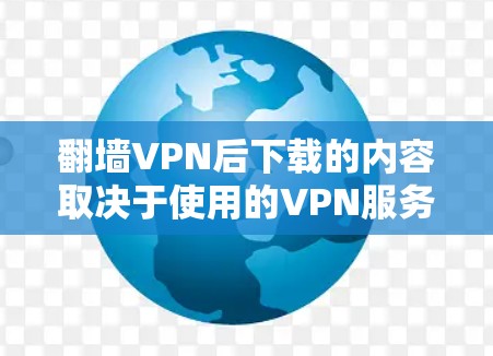 翻墙VPN后下载的内容取决于使用的VPN服务和下载的文件类型。以下是一些常见的下载类型和可能的问题和注意事项
