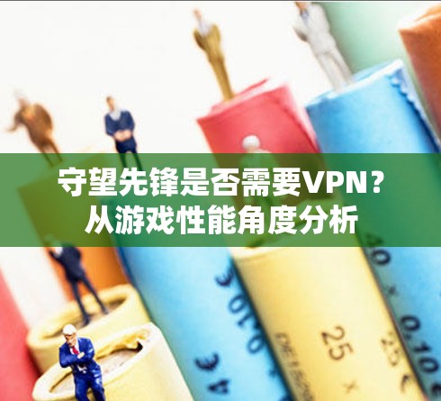 守望先锋是否需要VPN?从游戏性能角度分析 守望先锋是否需要VPN?从游戏性能角度分析