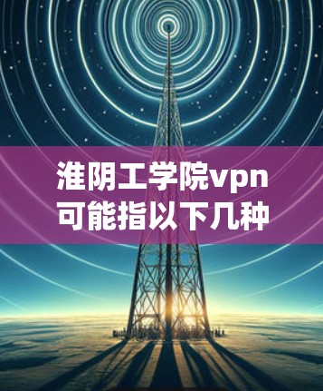 淮阴工学院vpn可能指以下几种可能性 淮阴工学院vpn可能指以下几种可能性