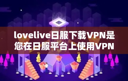 lovelive日服下载VPN是您在日服平台上使用VPN的方法，具体操作如下